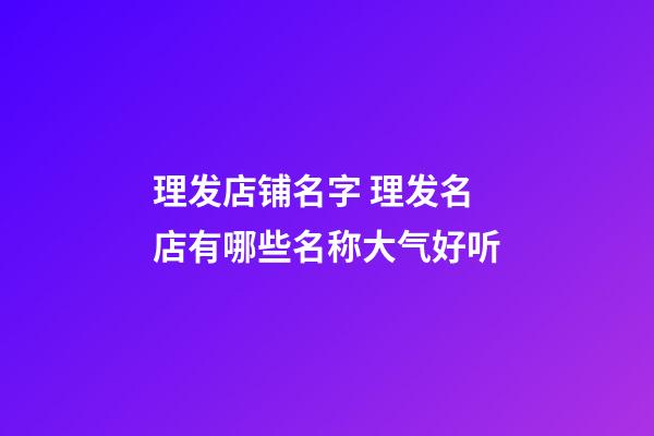 理发店铺名字 理发名店有哪些名称大气好听-第1张-店铺起名-玄机派